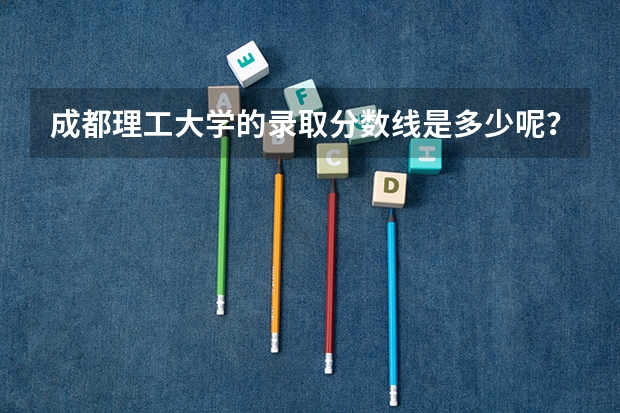成都理工大学的录取分数线是多少呢？
