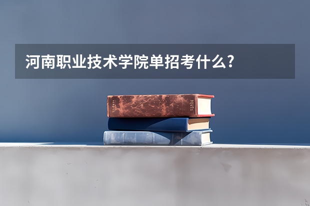 河南职业技术学院单招考什么?