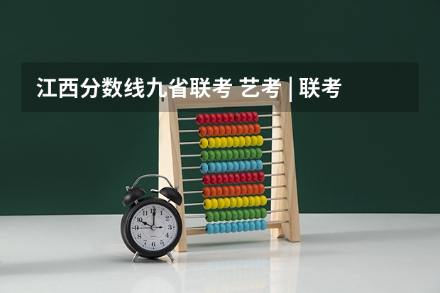 江西分数线九省联考 艺考 | 联考和文化成绩变得越来越重要,艺考上大学可不简单