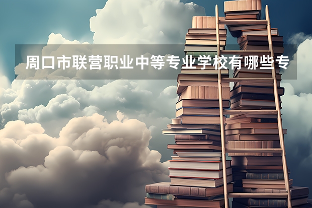 周口市联营职业中等专业学校有哪些专业 周口市联营职业中等专业学校就业选择