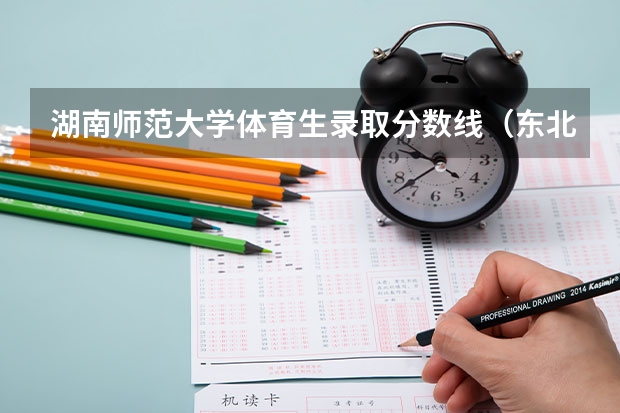 湖南师范大学体育生录取分数线（东北师范中学科技特长生分数线）