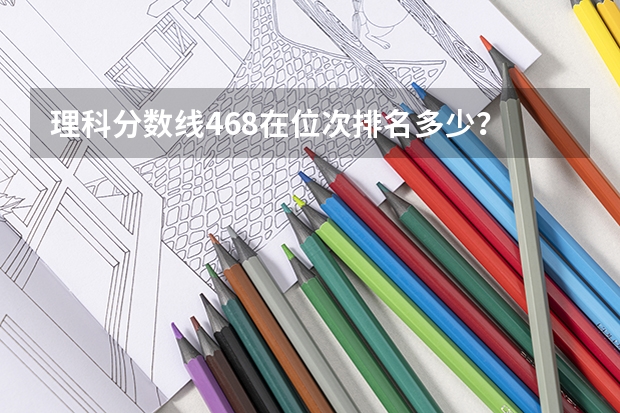理科分数线468在位次排名多少？