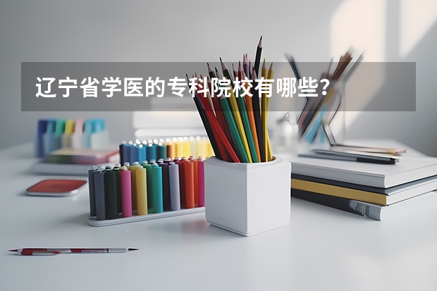 辽宁省学医的专科院校有哪些？