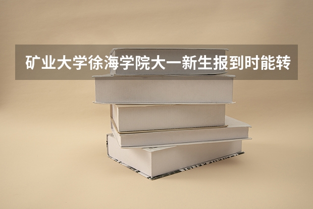 矿业大学徐海学院大一新生报到时能转专业吗
