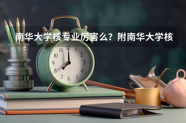 南华大学核专业厉害么?附南华大学核专业分数线 南华大学核工程与核技术录取分数线