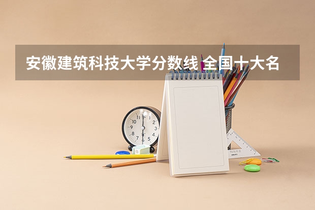 安徽建筑科技大学分数线 全国十大名校各分数录取线