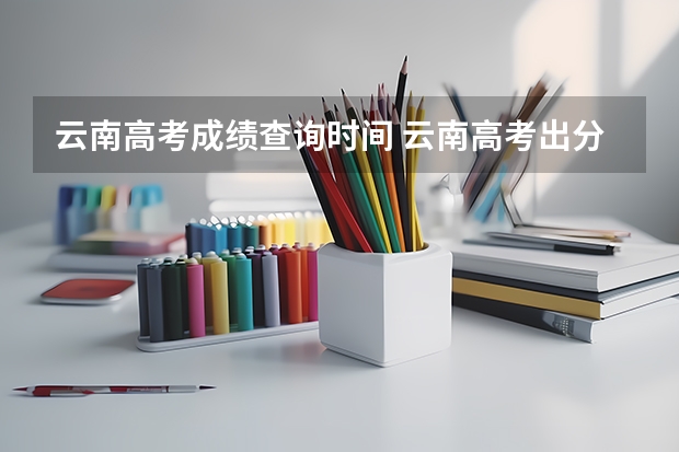 云南高考成绩查询时间 云南高考出分时间2023