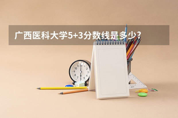 广西医科大学5+3分数线是多少?