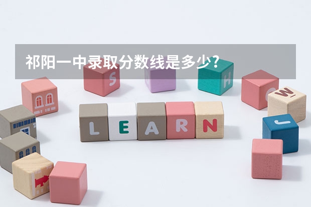 祁阳一中录取分数线是多少?