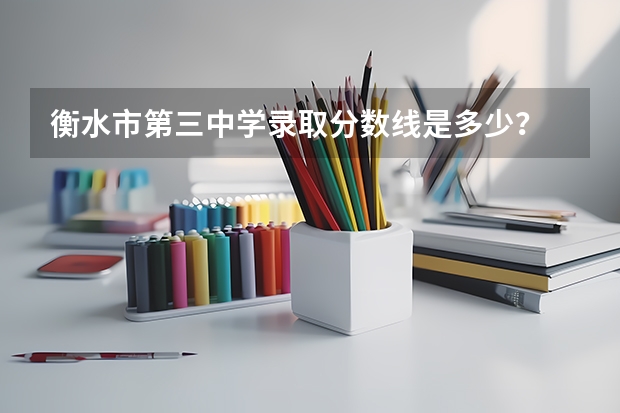 衡水市第三中学录取分数线是多少？