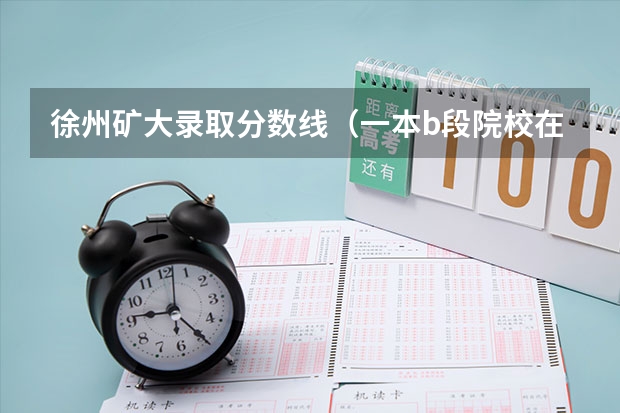 徐州矿大录取分数线(一本b段院校在辽宁的最低录取分数线)