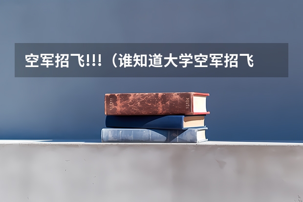 空军招飞!!!（谁知道大学空军招飞的要求和具体安排?）