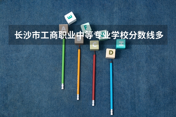 长沙市工商职业中等专业学校分数线多少？
