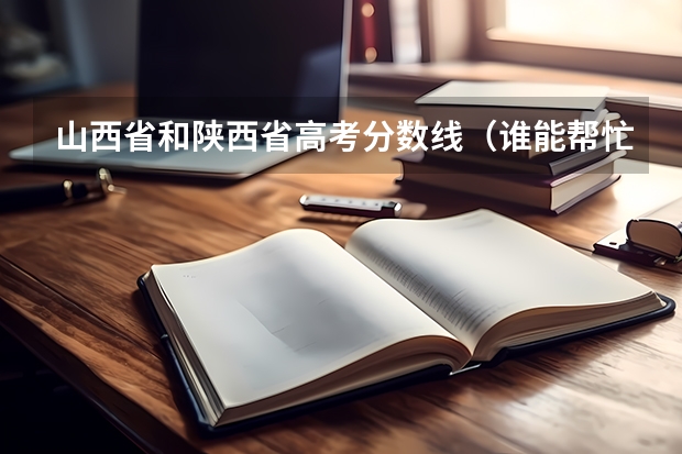 山西省和陕西省高考分数线（谁能帮忙查一下近三年 陕西和山西的高考录取分数？）
