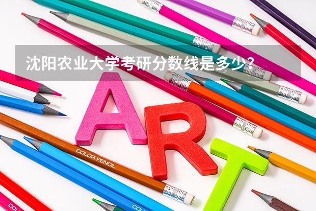 沈阳农业大学考研分数线是多少？