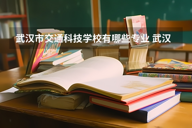 武汉市交通科技学校有哪些专业 武汉市交通科技学校就业选择