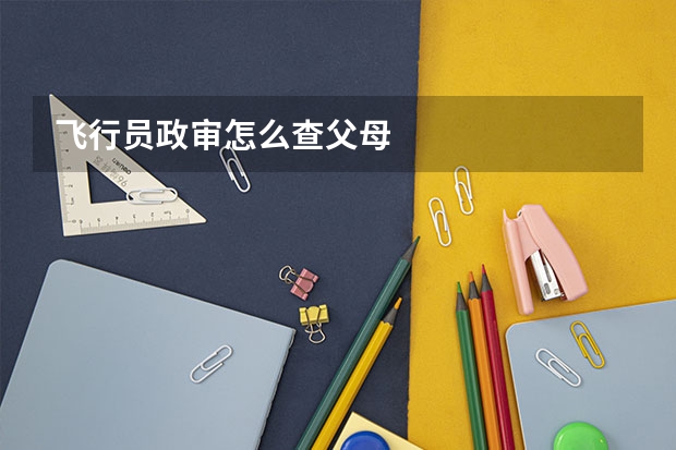 飞行员政审怎么查父母