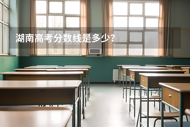 湖南高考分数线是多少？