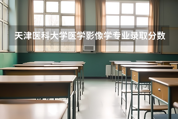 天津医科大学医学影像学专业录取分数线 天津医科大学分数线