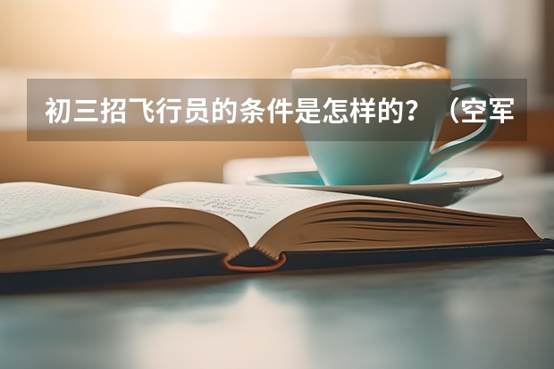 初三招飞行员的条件是怎样的？（空军招飞行员录取分数线）