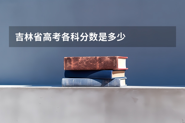 吉林省高考各科分数是多少