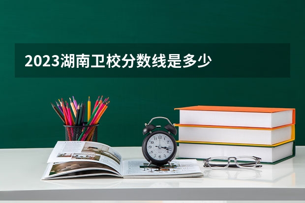 2023湖南卫校分数线是多少