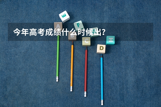 今年高考成绩什么时候出？