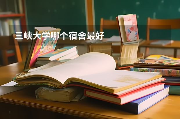 三峡大学哪个宿舍最好