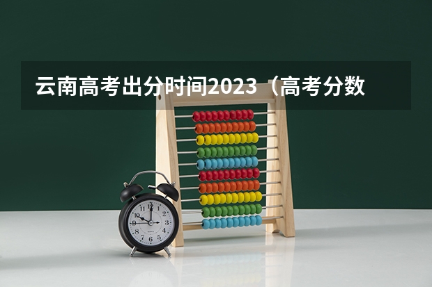 云南高考出分时间2023（高考分数时间2023年时间表）