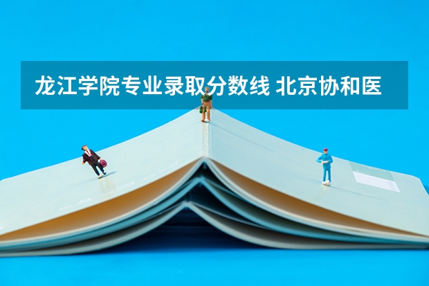 龙江学院专业录取分数线 北京协和医学院临床医学分数线