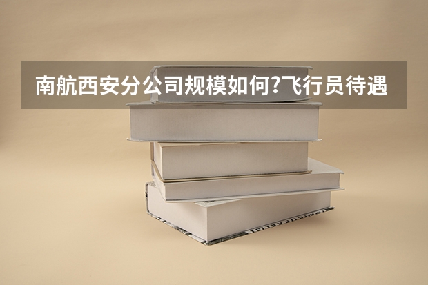 南航西安分公司规模如何?飞行员待遇怎么样?
