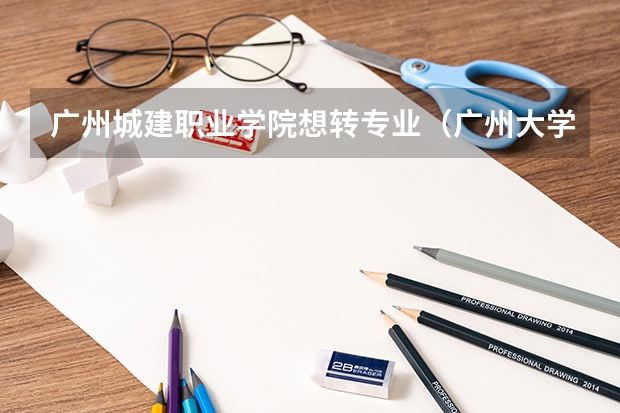 广州城建职业学院想转专业（广州大学 转专业   急）