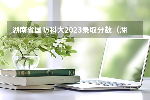 湖南省国防科大2023录取分数（湖南985录取分数线）
