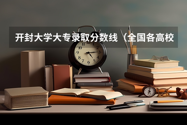 开封大学大专录取分数线（全国各高校录取分数线一览表）