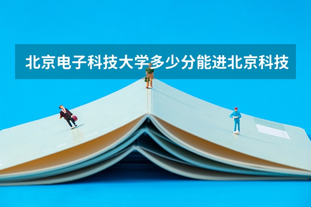 北京电子科技大学多少分能进北京科技大学电子科技大学？