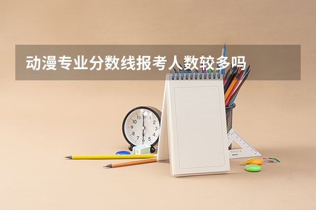 动漫专业分数线报考人数较多吗