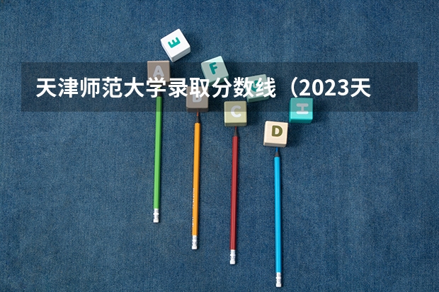 天津师范大学录取分数线（2023天津录取分数线大学）