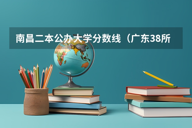 南昌二本公办大学分数线（广东38所公办二本大学分数线）