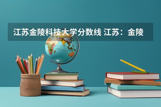 江苏金陵科技大学分数线 江苏：金陵科技学院招生章程