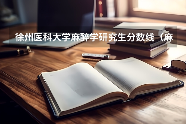 徐州医科大学麻醉学研究生分数线（麻醉学专业大学排名及分数线）