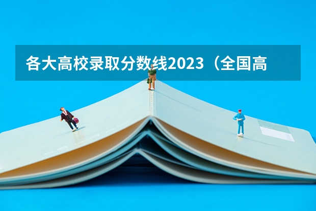 各大高校录取分数线2023（全国高校录取分数线一览表）