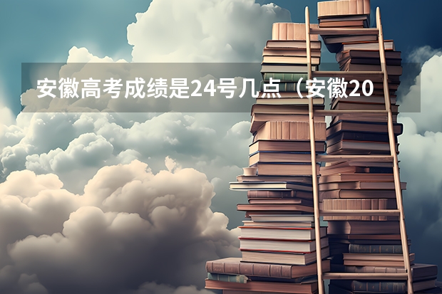 安徽高考成绩是24号几点（安徽2023年高考分数公布时间几点）