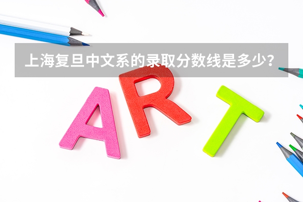 上海复旦中文系的录取分数线是多少？