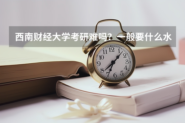 西南财经大学考研难吗？一般要什么水平才可以进入？