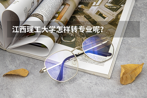 江西理工大学怎样转专业呢？