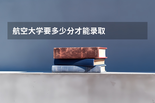 航空大学要多少分才能录取