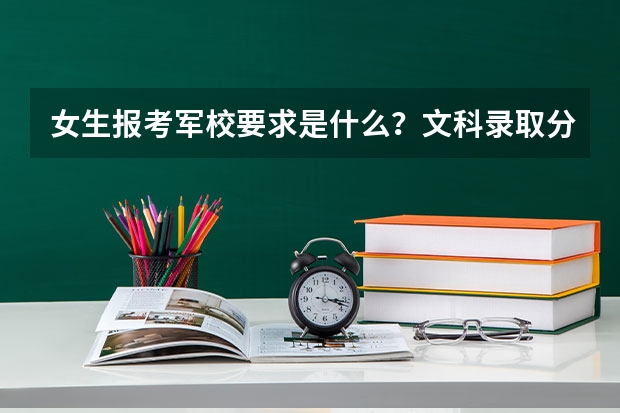 女生报考军校要求是什么？文科录取分数线是多少？哪所学校？