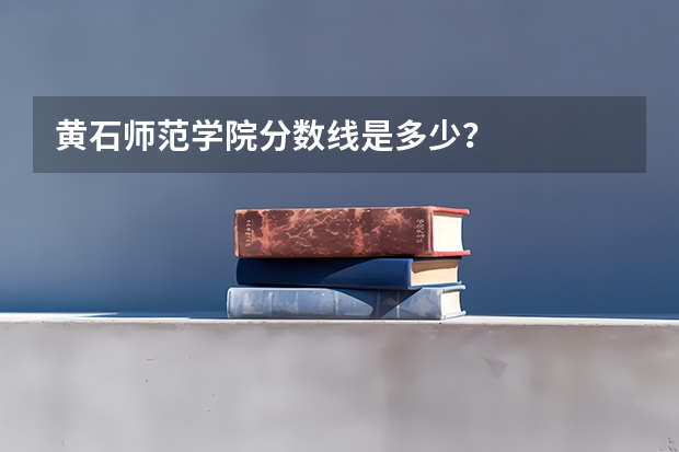 黄石师范学院分数线是多少？