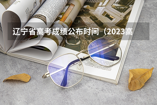 辽宁省高考成绩公布时间（2023高考分数几点公布）