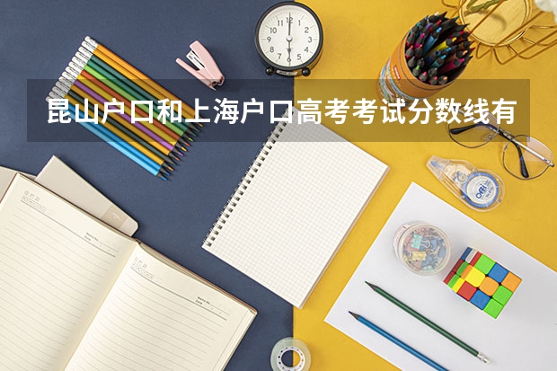 昆山户口和上海户口高考考试分数线有什么不同
